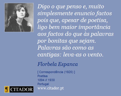 Digo o que penso e, muito simplesmente enuncio factos pois que, apesar de poetisa, ligo bem maior importância aos factos do que às palavras por bonitas que sejam. Palavras são como as cantigas: leva-as o vento. - Florbela Espanca - Frases